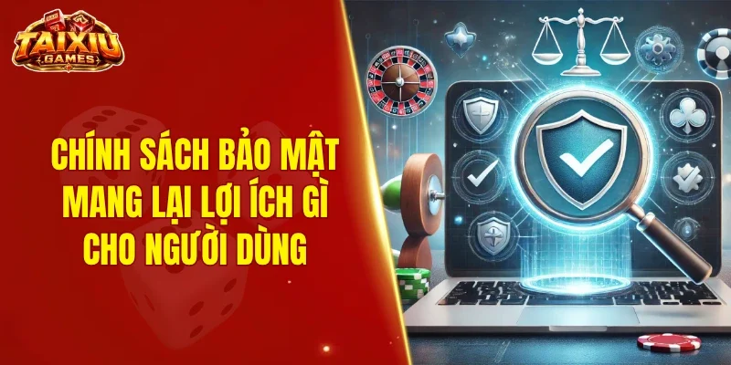 Chính sách bảo mật mang lại lợi ích gì cho người dùng? 